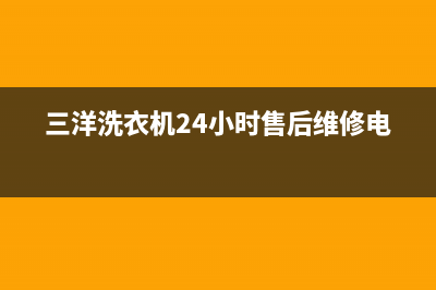 三洋洗衣机24小时服务电话售后维修中心24小时服务(三洋洗衣机24小时售后维修电话)