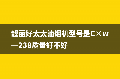 靓丽好太太油烟机400全国服务电话2023已更新（今日/资讯）(靓丽好太太油烟机型号是C×w一238质量好不好)