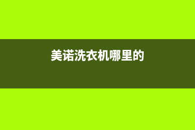 美诺洗衣机全国服务统一服务网点客服务电话(美诺洗衣机哪里的)