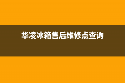 华凌冰箱售后维修点查询已更新(华凌冰箱售后维修点查询)