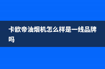 卡梦帝油烟机售后维修电话号码2023已更新(厂家/更新)(卡欧帝油烟机怎么样是一线品牌吗)