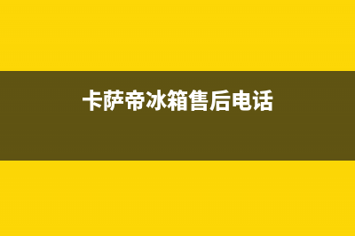 卡萨帝冰箱售后服务电话24小时电话多少2023(已更新)(卡萨帝冰箱售后电话)