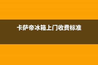 卡萨帝冰箱上门服务标准已更新(电话)(卡萨帝冰箱上门收费标准)