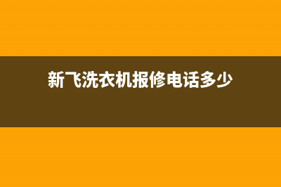 新飞洗衣机24小时服务电话统一维修(新飞洗衣机报修电话多少)