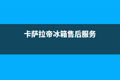 拉萨市区卡萨帝燃气灶服务24小时热线2023已更新(2023/更新)(卡萨拉帝冰箱售后服务)