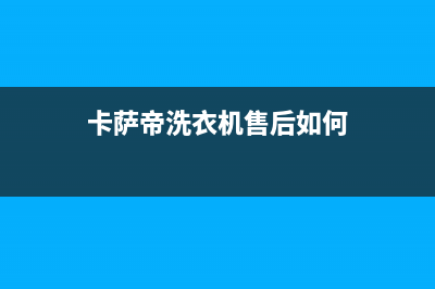 卡萨帝洗衣机售后服务电话号码售后服务受理专线(卡萨帝洗衣机售后如何)