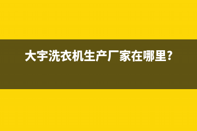 大宇洗衣机全国服务全国统一(24小时)咨询服务(大宇洗衣机生产厂家在哪里?)