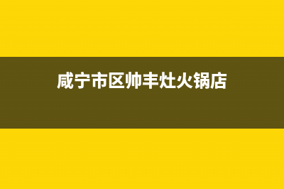 咸宁市区帅丰灶具服务24小时热线2023已更新(网点/更新)(咸宁市区帅丰灶火锅店)