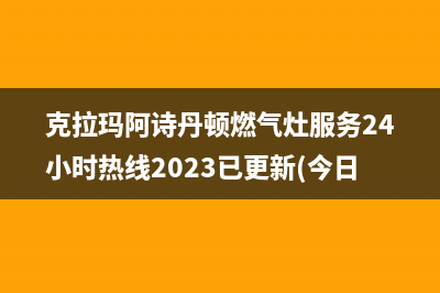 克拉玛阿诗丹顿燃气灶服务24小时热线2023已更新(今日