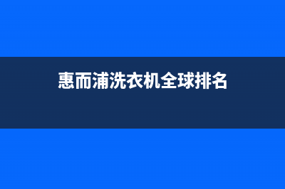 惠而浦洗衣机全国统一服务热线售后维修中心24H客服电话(惠而浦洗衣机全球排名)