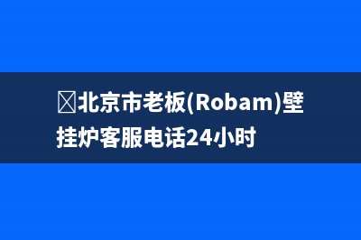 ﻿北京市老板(Robam)壁挂炉客服电话24小时