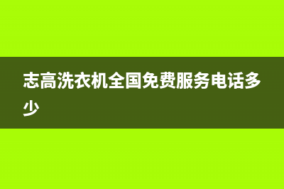 志高洗衣机全国统一服务热线全国统一客服务(志高洗衣机全国免费服务电话多少)