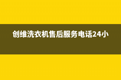 创维洗衣机售后服务电话号码售后维修中心地址(创维洗衣机售后服务电话24小时)