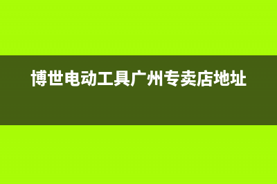 广州市区博世灶具服务24小时热线2023已更新(2023/更新)(博世电动工具广州专卖店地址)