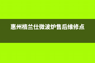 惠东市区格兰仕灶具全国售后服务中心2023已更新(400/更新)(惠州格兰仕微波炉售后维修点)