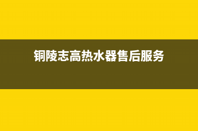 铜陵志高(CHIGO)壁挂炉售后电话(铜陵志高热水器售后服务)