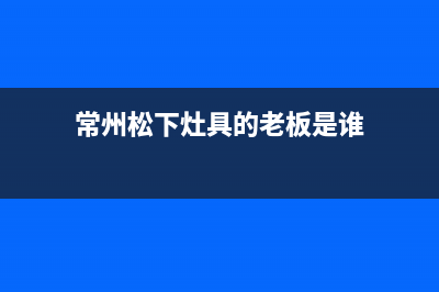 常州松下灶具的售后电话是多少2023已更新（今日/资讯）(常州松下灶具的老板是谁)