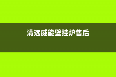 清远威能壁挂炉售后服务维修电话(清远威能壁挂炉售后)