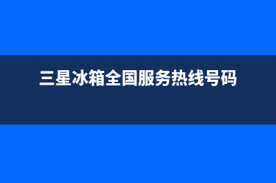 三星冰箱全国服务电话号码（厂家400）(三星冰箱全国服务热线号码)