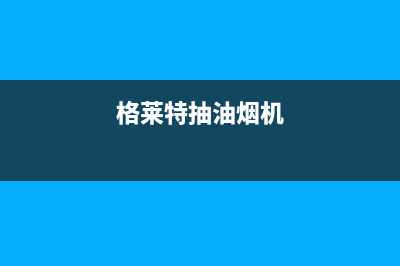 格瑞泰油烟机客服电话2023已更新(网点/电话)(格莱特抽油烟机)