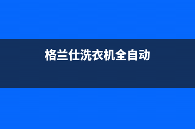 格兰仕洗衣机全国统一服务热线售后热线(格兰仕洗衣机全自动)