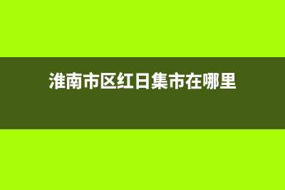 淮南市区红日集成灶全国售后服务中心(淮南市区红日集市在哪里)