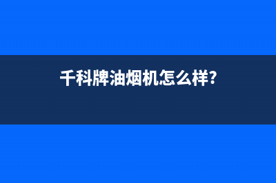 千科（QIKE）油烟机售后服务热线的电话(今日(千科牌油烟机怎么样?)