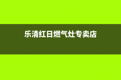 乐清红日燃气灶售后维修电话2023已更新（今日/资讯）(乐清红日燃气灶专卖店)