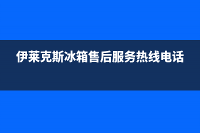 伊莱克斯冰箱售后服务电话24小时电话多少(客服400)(伊莱克斯冰箱售后服务热线电话)