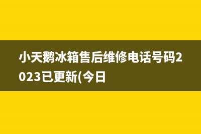 小天鹅冰箱售后维修电话号码2023已更新(今日