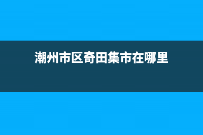 潮州市区奇田集成灶维修电话是多少2023已更新(400)(潮州市区奇田集市在哪里)