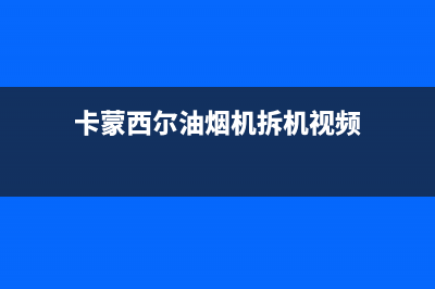 卡梦帝油烟机服务热线(卡蒙西尔油烟机拆机视频)