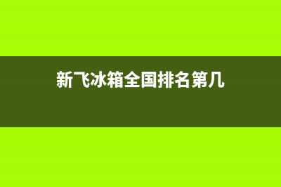 新飞冰箱全国统一服务热线已更新(新飞冰箱全国排名第几)