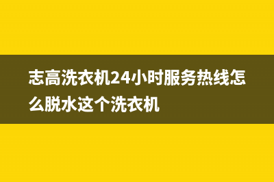 志高洗衣机24小时服务热线全国统一24小时维修受理中心(志高洗衣机24小时服务热线怎么脱水这个洗衣机)