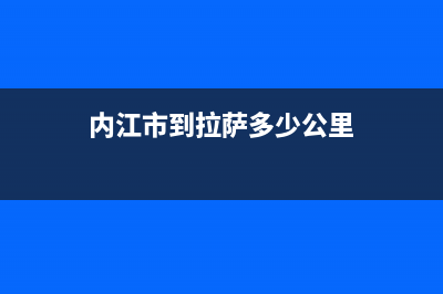 内江市至萨(ZHISA)壁挂炉售后服务热线(内江市到拉萨多少公里)