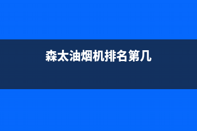 森太郎油烟机售后电话是多少2023已更新(今日(森太油烟机排名第几)