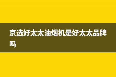 京选好太太（HAOTETE）油烟机售后服务热线的电话2023已更新(全国联保)(京选好太太油烟机是好太太品牌吗)