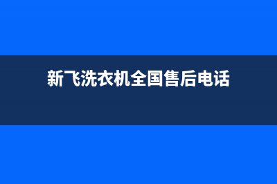 新飞洗衣机全国服务全国统一厂家售后客服维修电话(新飞洗衣机全国售后电话)