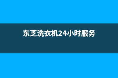 东芝洗衣机24小时服务咨询售后维修部(东芝洗衣机24小时服务)