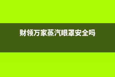 财领（CAILING）油烟机24小时上门服务电话号码(今日(财领万家蒸汽眼罩安全吗)