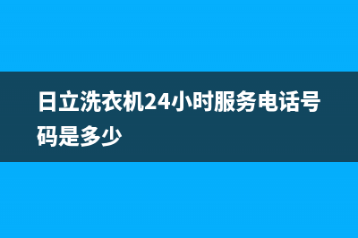 日立洗衣机24小时服务咨询统一售后上门维修(日立洗衣机24小时服务电话号码是多少)