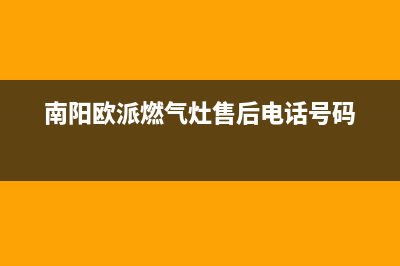 南阳市欧派燃气灶全国服务电话2023已更新(今日(南阳欧派燃气灶售后电话号码)