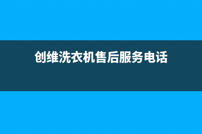 创维洗衣机售后服务电话号码售后维修中心故障报修(创维洗衣机售后服务电话)