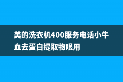 美的洗衣机400服务电话售后24小时客服电话(美的洗衣机400服务电话小牛血去蛋白提取物眼用)