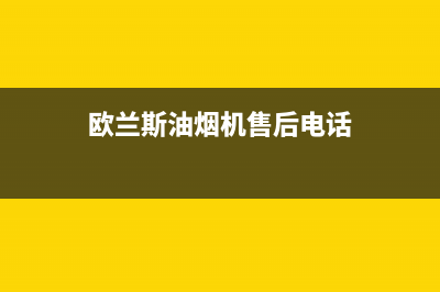 欧兰斯油烟机售后电话是多少2023已更新(2023/更新)(欧兰斯油烟机售后电话)