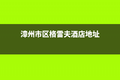 漳州市区格雷夫壁挂炉服务24小时热线(漳州市区格雷夫酒店地址)