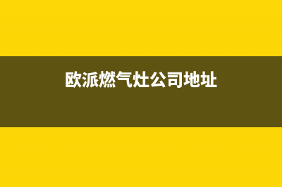 阳江市区欧派燃气灶售后24h维修专线2023已更新(2023/更新)(欧派燃气灶公司地址)