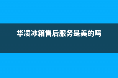 华凌冰箱售后服务电话24小时电话多少已更新[服务热线](华凌冰箱售后服务是美的吗)