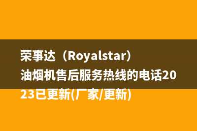 荣事达（Royalstar）油烟机售后服务热线的电话2023已更新(厂家/更新)