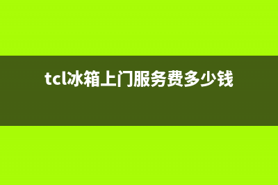 TCL冰箱上门服务电话已更新(tcl冰箱上门服务费多少钱)